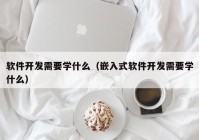 軟件開發需要学什么（嵌入式軟件開發需要学什么）